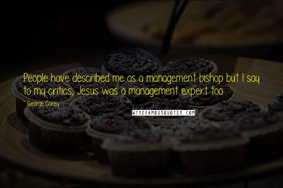 George Carey Quotes: People have described me as a management bishop but I say to my critics, Jesus was a management expert too.