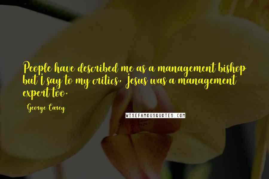 George Carey Quotes: People have described me as a management bishop but I say to my critics, Jesus was a management expert too.