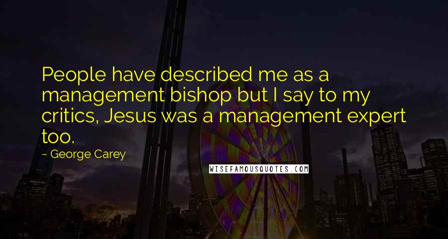 George Carey Quotes: People have described me as a management bishop but I say to my critics, Jesus was a management expert too.