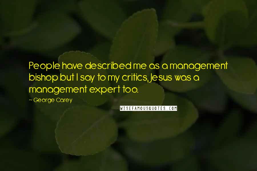 George Carey Quotes: People have described me as a management bishop but I say to my critics, Jesus was a management expert too.