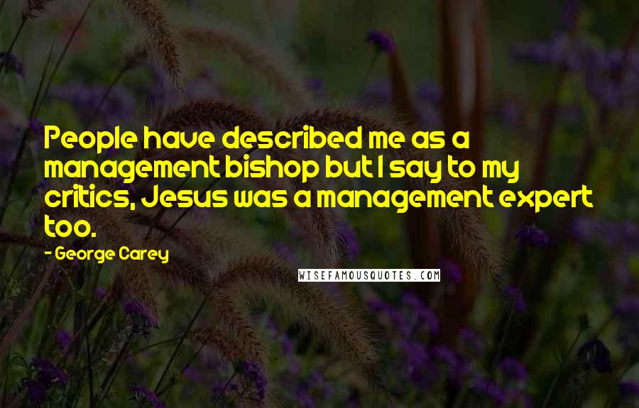 George Carey Quotes: People have described me as a management bishop but I say to my critics, Jesus was a management expert too.