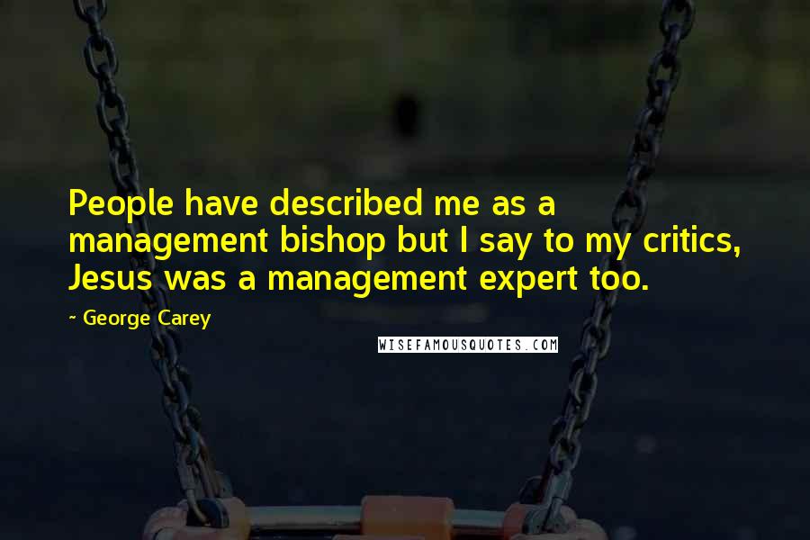George Carey Quotes: People have described me as a management bishop but I say to my critics, Jesus was a management expert too.