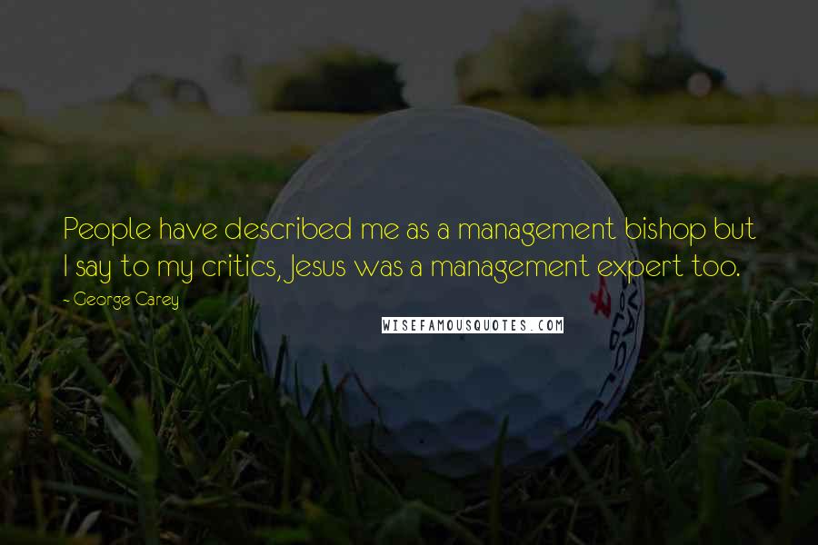 George Carey Quotes: People have described me as a management bishop but I say to my critics, Jesus was a management expert too.