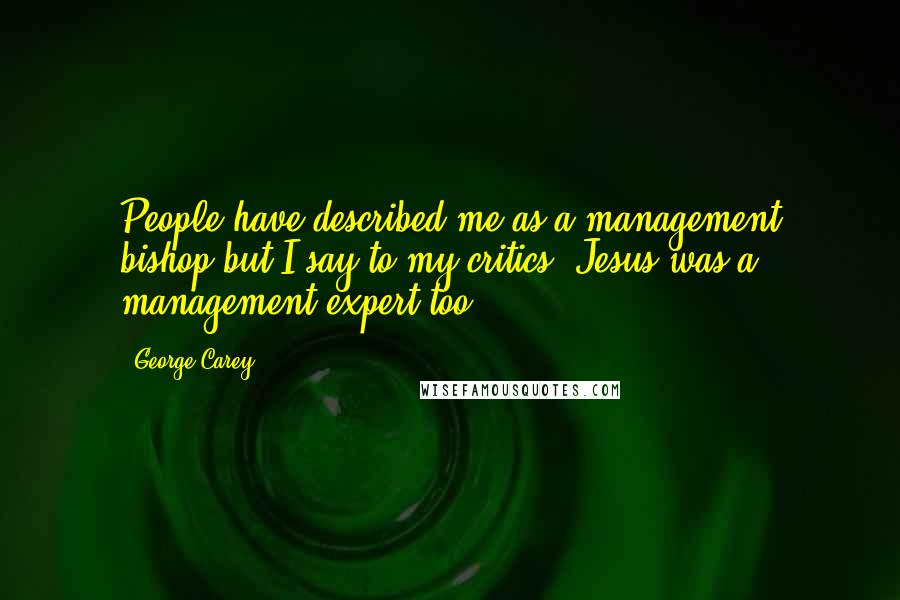 George Carey Quotes: People have described me as a management bishop but I say to my critics, Jesus was a management expert too.