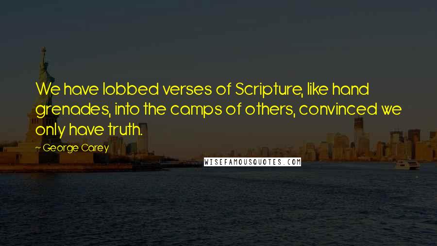 George Carey Quotes: We have lobbed verses of Scripture, like hand grenades, into the camps of others, convinced we only have truth.