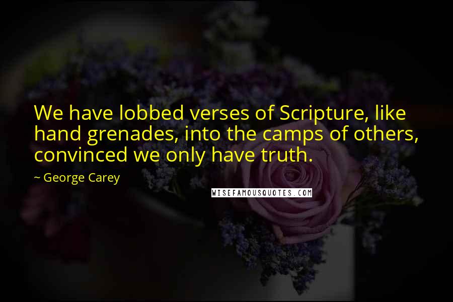 George Carey Quotes: We have lobbed verses of Scripture, like hand grenades, into the camps of others, convinced we only have truth.