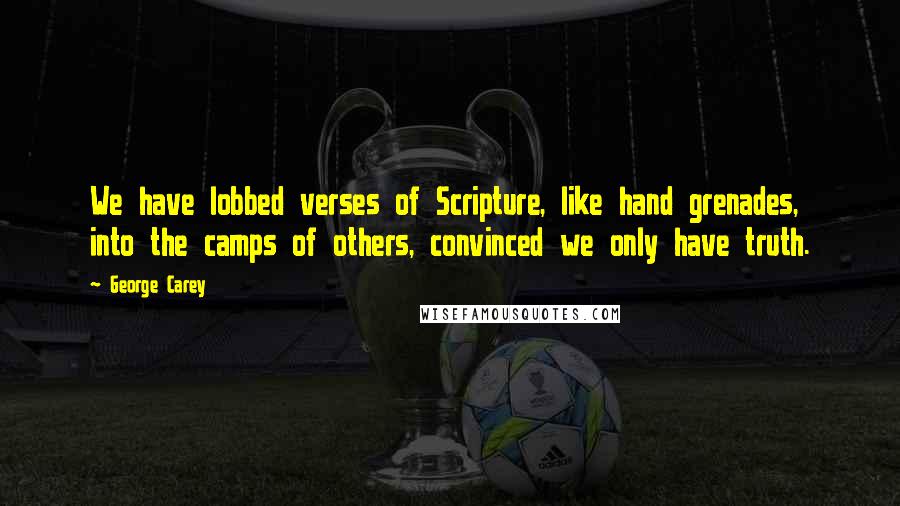 George Carey Quotes: We have lobbed verses of Scripture, like hand grenades, into the camps of others, convinced we only have truth.