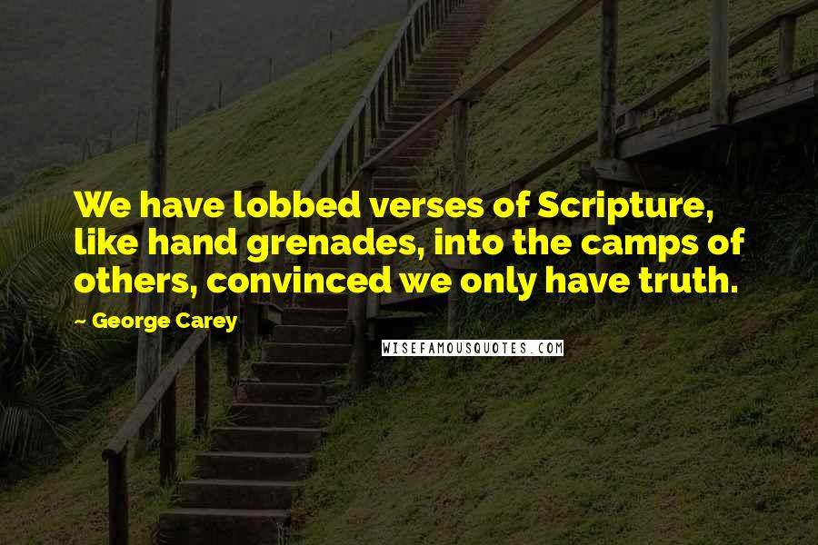 George Carey Quotes: We have lobbed verses of Scripture, like hand grenades, into the camps of others, convinced we only have truth.