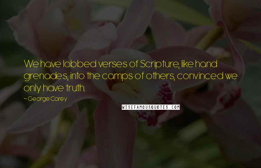 George Carey Quotes: We have lobbed verses of Scripture, like hand grenades, into the camps of others, convinced we only have truth.