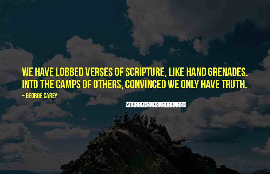 George Carey Quotes: We have lobbed verses of Scripture, like hand grenades, into the camps of others, convinced we only have truth.