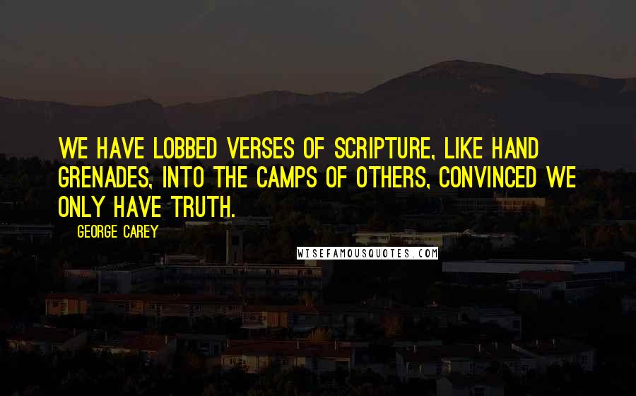 George Carey Quotes: We have lobbed verses of Scripture, like hand grenades, into the camps of others, convinced we only have truth.