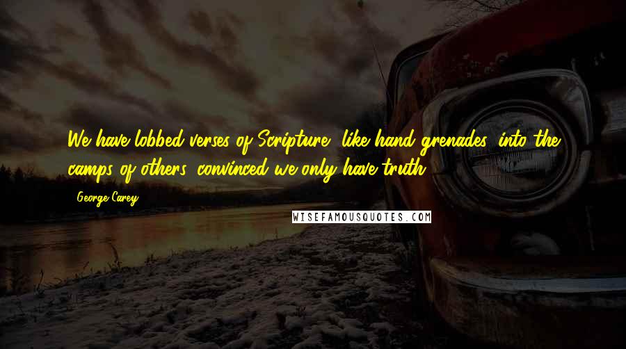 George Carey Quotes: We have lobbed verses of Scripture, like hand grenades, into the camps of others, convinced we only have truth.