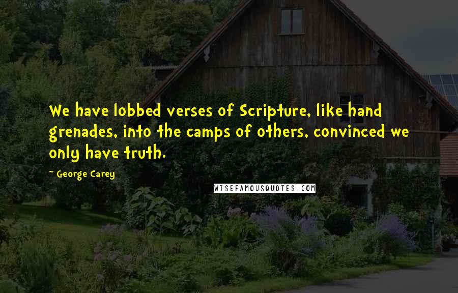 George Carey Quotes: We have lobbed verses of Scripture, like hand grenades, into the camps of others, convinced we only have truth.