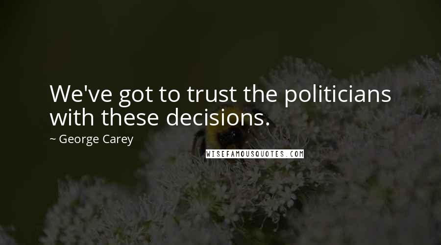 George Carey Quotes: We've got to trust the politicians with these decisions.