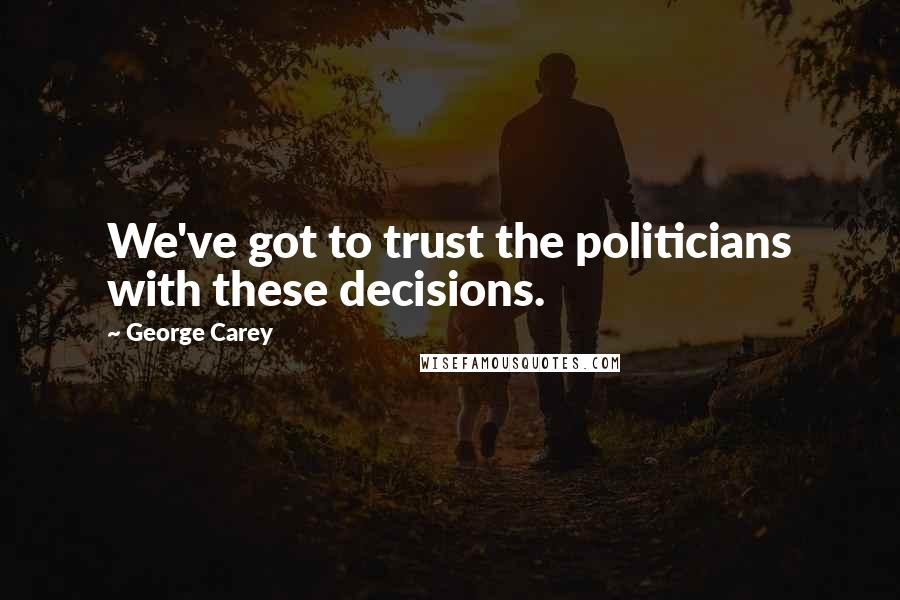 George Carey Quotes: We've got to trust the politicians with these decisions.