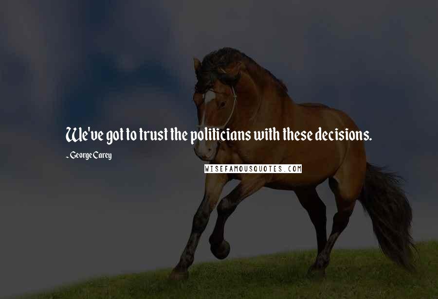 George Carey Quotes: We've got to trust the politicians with these decisions.
