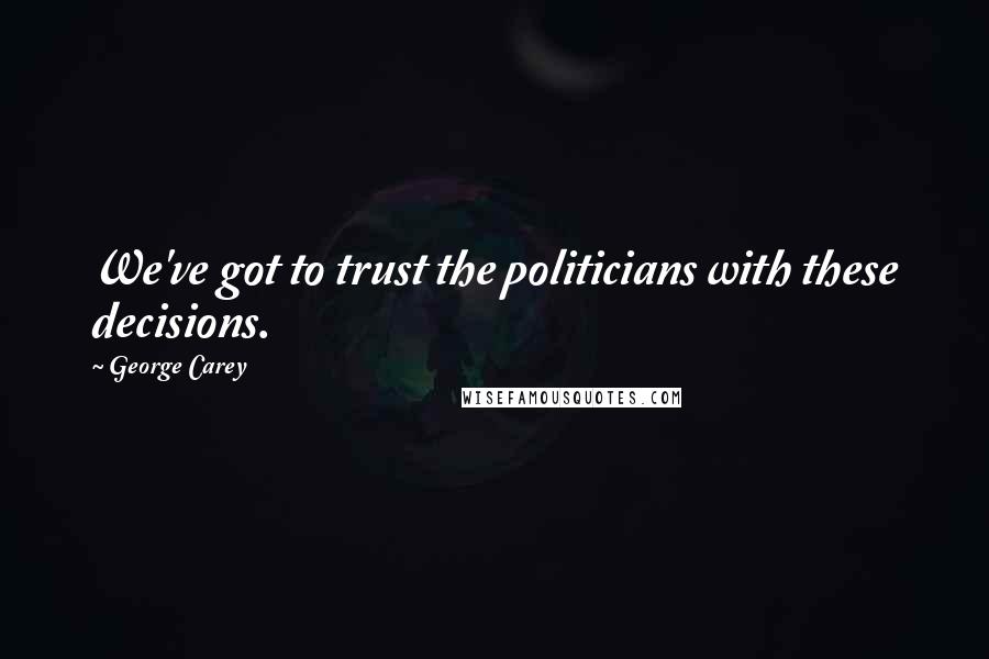 George Carey Quotes: We've got to trust the politicians with these decisions.