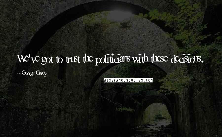 George Carey Quotes: We've got to trust the politicians with these decisions.