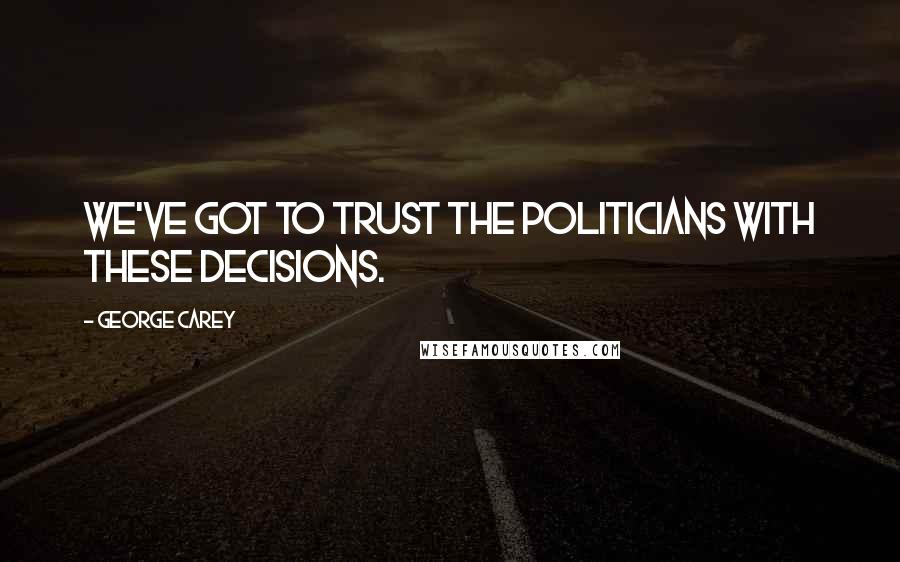 George Carey Quotes: We've got to trust the politicians with these decisions.