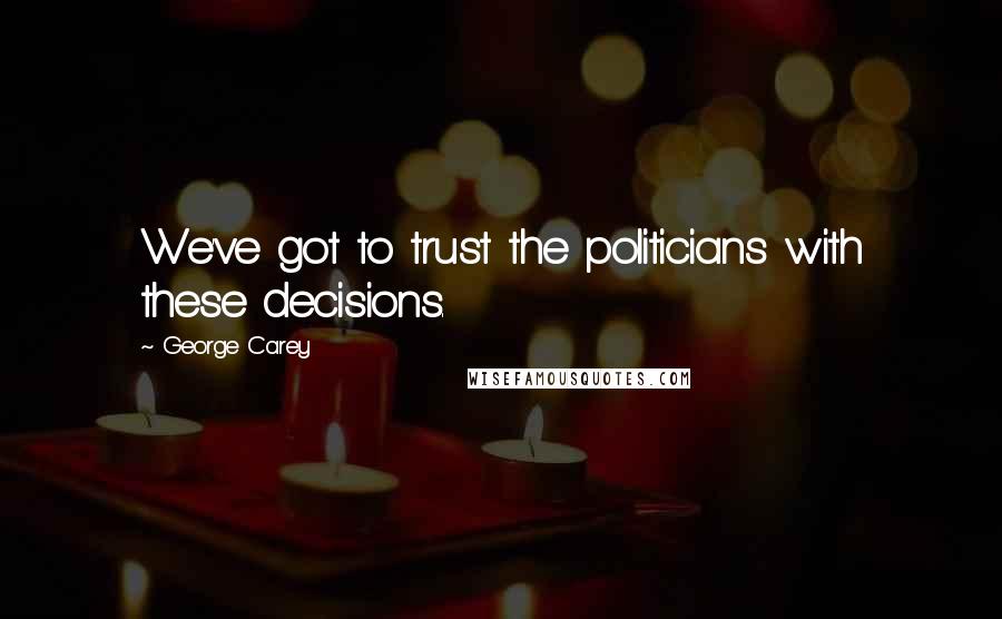 George Carey Quotes: We've got to trust the politicians with these decisions.