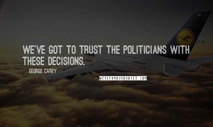 George Carey Quotes: We've got to trust the politicians with these decisions.