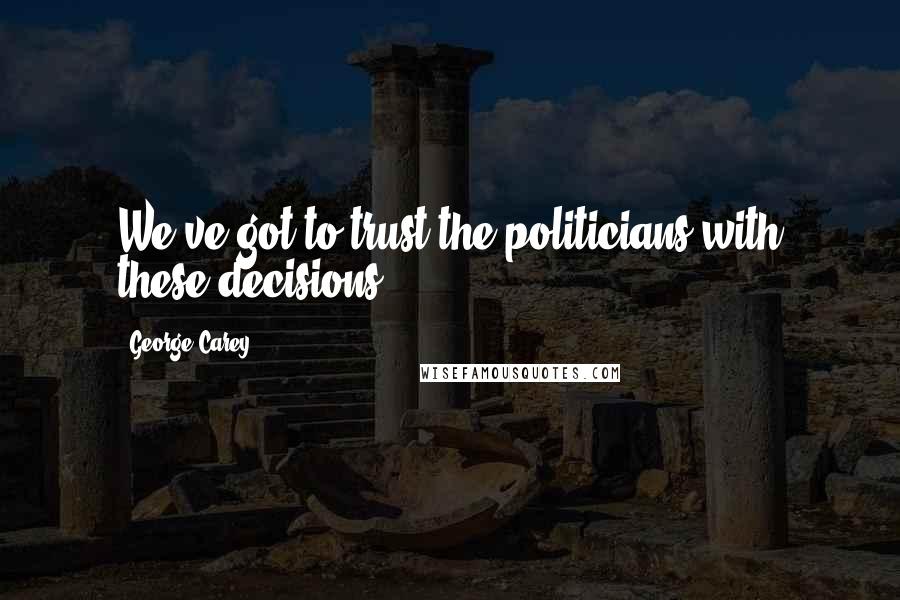 George Carey Quotes: We've got to trust the politicians with these decisions.