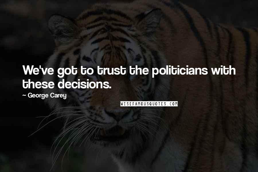 George Carey Quotes: We've got to trust the politicians with these decisions.