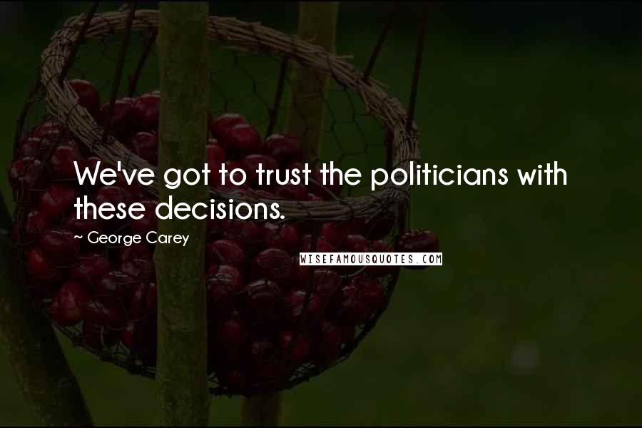 George Carey Quotes: We've got to trust the politicians with these decisions.