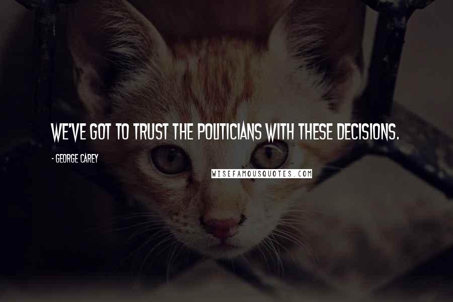 George Carey Quotes: We've got to trust the politicians with these decisions.