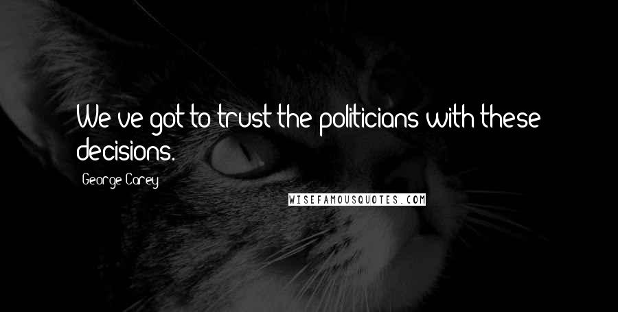 George Carey Quotes: We've got to trust the politicians with these decisions.
