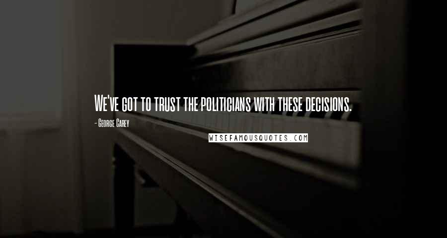 George Carey Quotes: We've got to trust the politicians with these decisions.