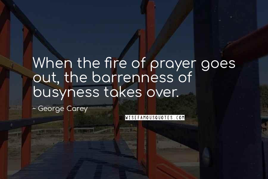 George Carey Quotes: When the fire of prayer goes out, the barrenness of busyness takes over.