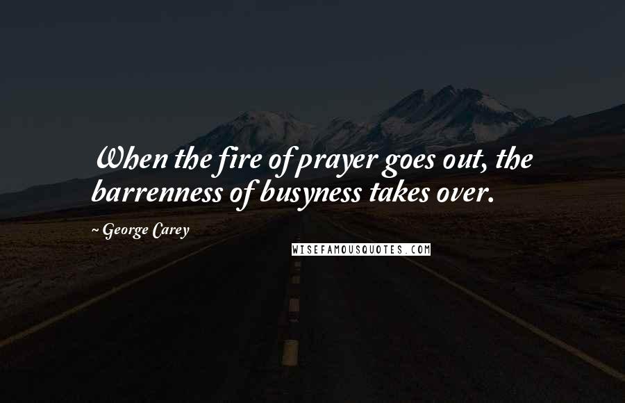 George Carey Quotes: When the fire of prayer goes out, the barrenness of busyness takes over.