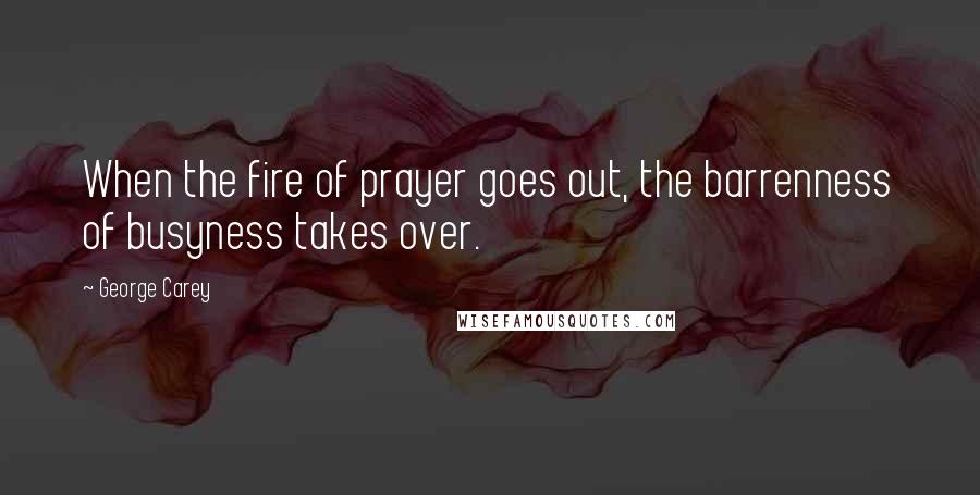George Carey Quotes: When the fire of prayer goes out, the barrenness of busyness takes over.