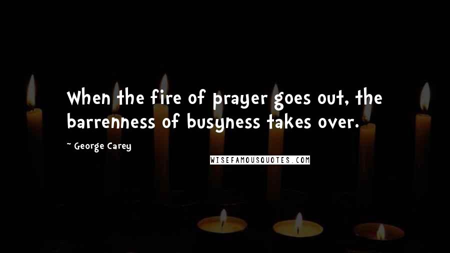George Carey Quotes: When the fire of prayer goes out, the barrenness of busyness takes over.