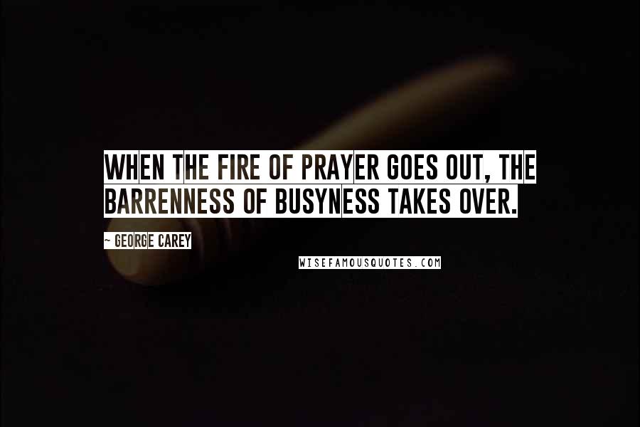 George Carey Quotes: When the fire of prayer goes out, the barrenness of busyness takes over.