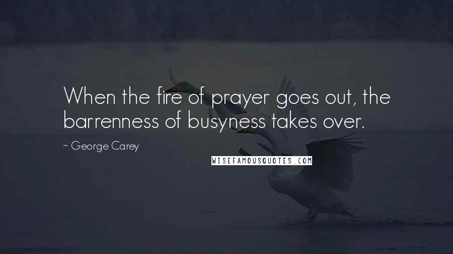 George Carey Quotes: When the fire of prayer goes out, the barrenness of busyness takes over.