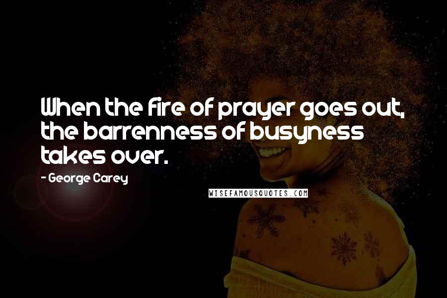 George Carey Quotes: When the fire of prayer goes out, the barrenness of busyness takes over.