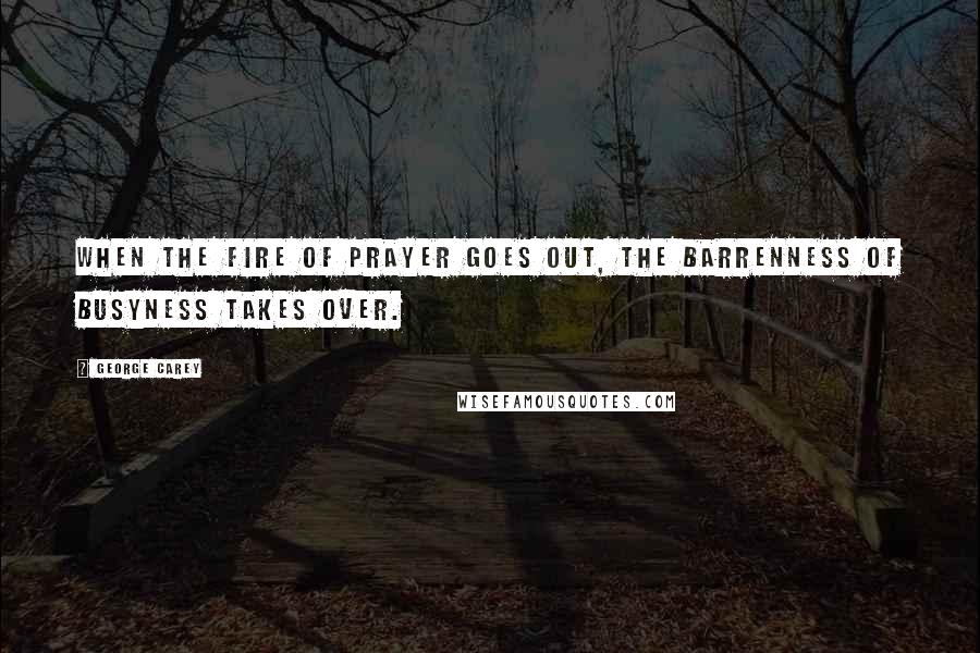 George Carey Quotes: When the fire of prayer goes out, the barrenness of busyness takes over.