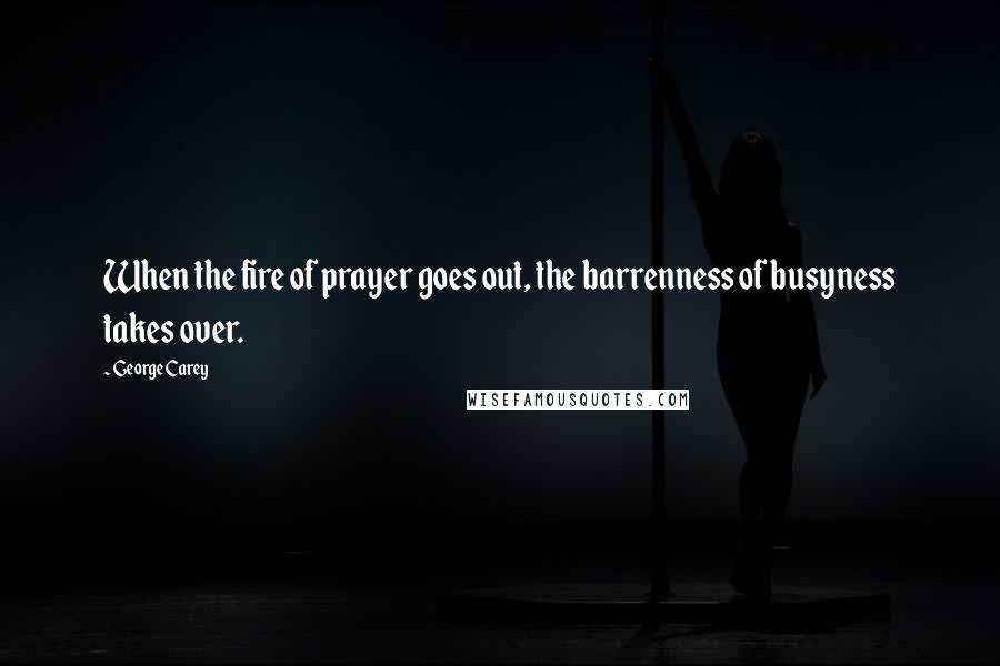 George Carey Quotes: When the fire of prayer goes out, the barrenness of busyness takes over.