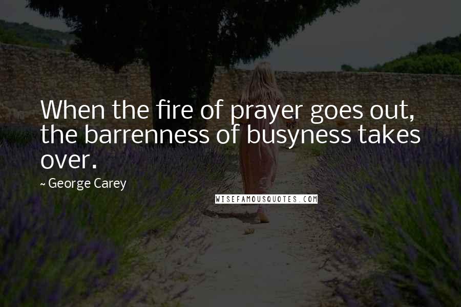 George Carey Quotes: When the fire of prayer goes out, the barrenness of busyness takes over.