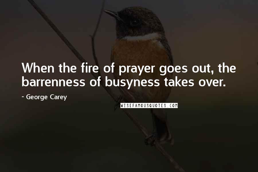 George Carey Quotes: When the fire of prayer goes out, the barrenness of busyness takes over.