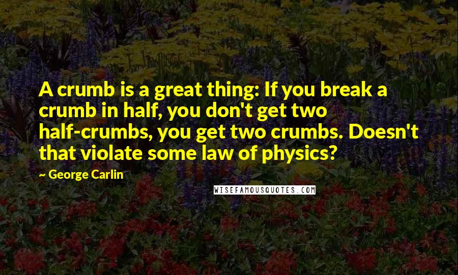 George Carlin Quotes: A crumb is a great thing: If you break a crumb in half, you don't get two half-crumbs, you get two crumbs. Doesn't that violate some law of physics?