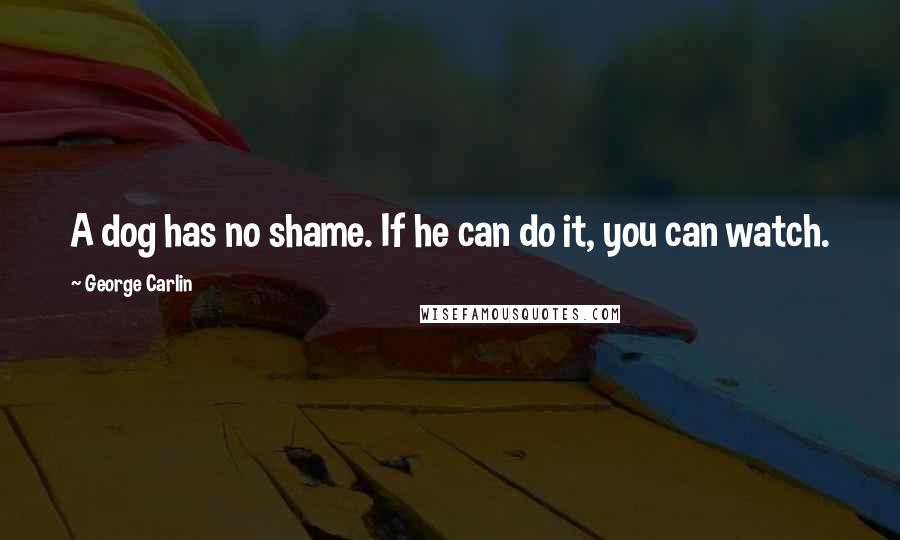 George Carlin Quotes: A dog has no shame. If he can do it, you can watch.