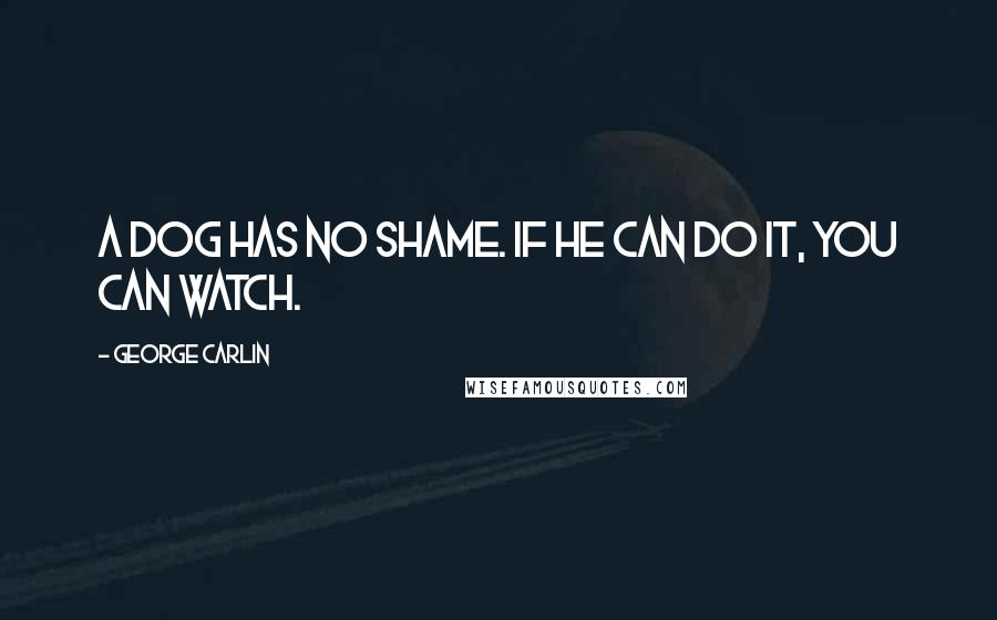 George Carlin Quotes: A dog has no shame. If he can do it, you can watch.