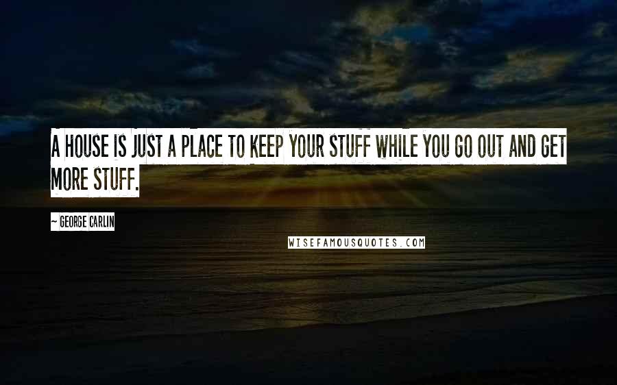 George Carlin Quotes: A house is just a place to keep your stuff while you go out and get more stuff.