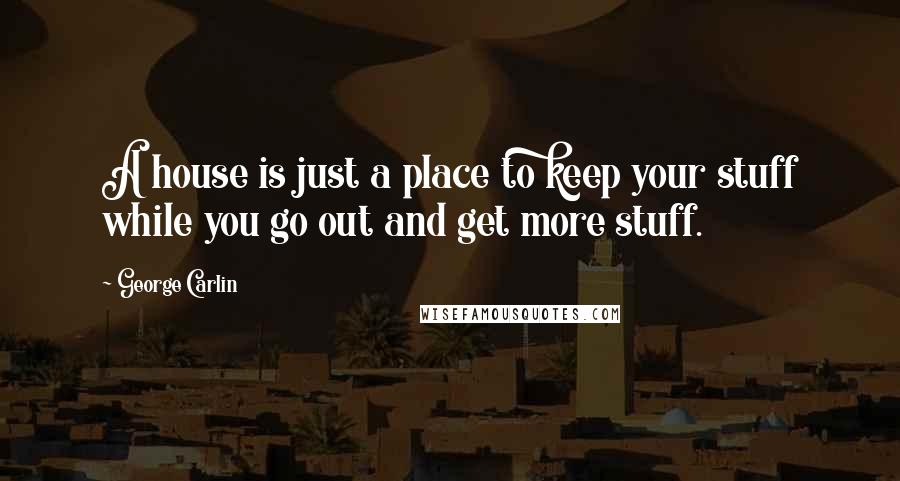 George Carlin Quotes: A house is just a place to keep your stuff while you go out and get more stuff.