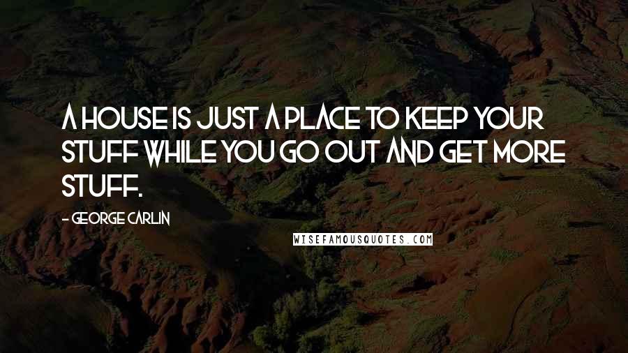 George Carlin Quotes: A house is just a place to keep your stuff while you go out and get more stuff.