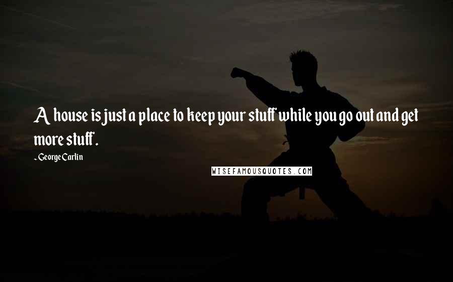George Carlin Quotes: A house is just a place to keep your stuff while you go out and get more stuff.