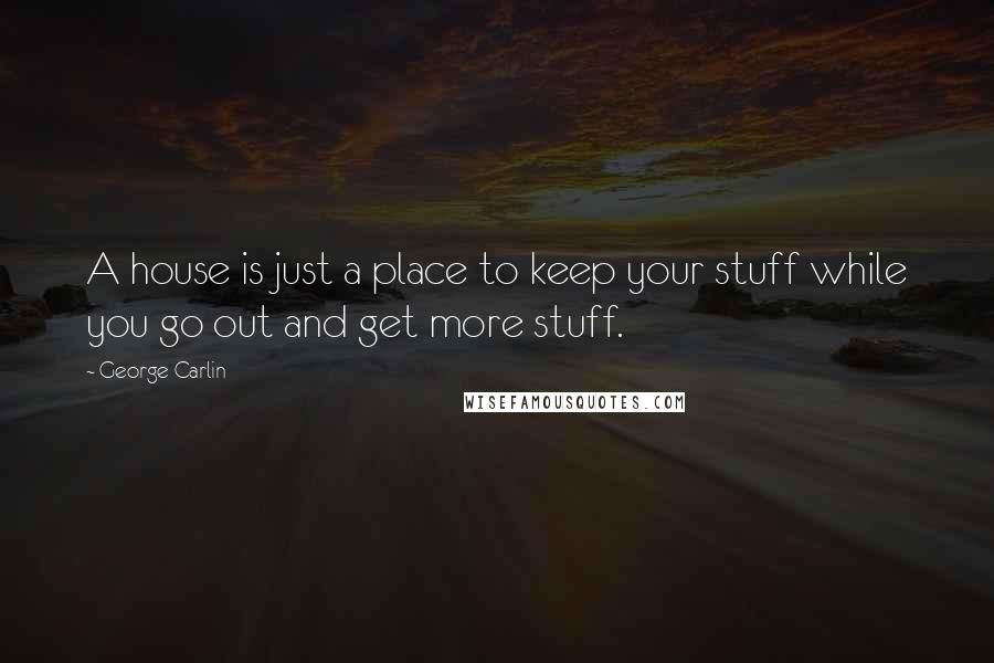 George Carlin Quotes: A house is just a place to keep your stuff while you go out and get more stuff.